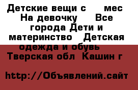 Детские вещи с 0-6 мес. На девочку.  - Все города Дети и материнство » Детская одежда и обувь   . Тверская обл.,Кашин г.